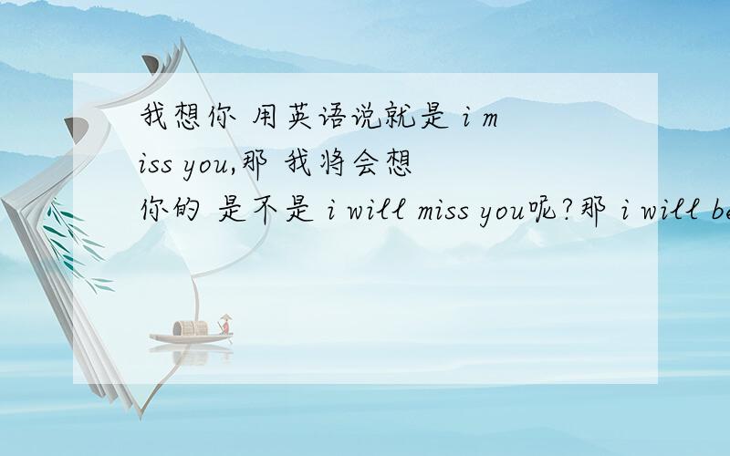 我想你 用英语说就是 i miss you,那 我将会想你的 是不是 i will miss you呢?那 i will be missing you