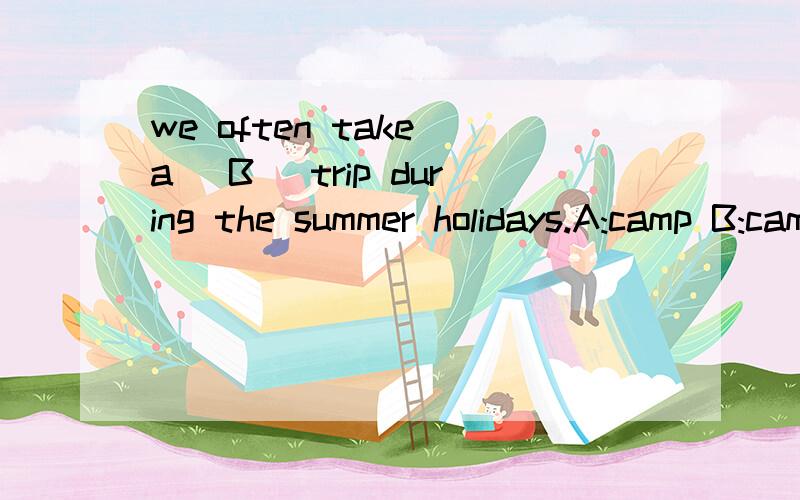 we often take a( B )trip during the summer holidays.A:camp B:camping为什么选B