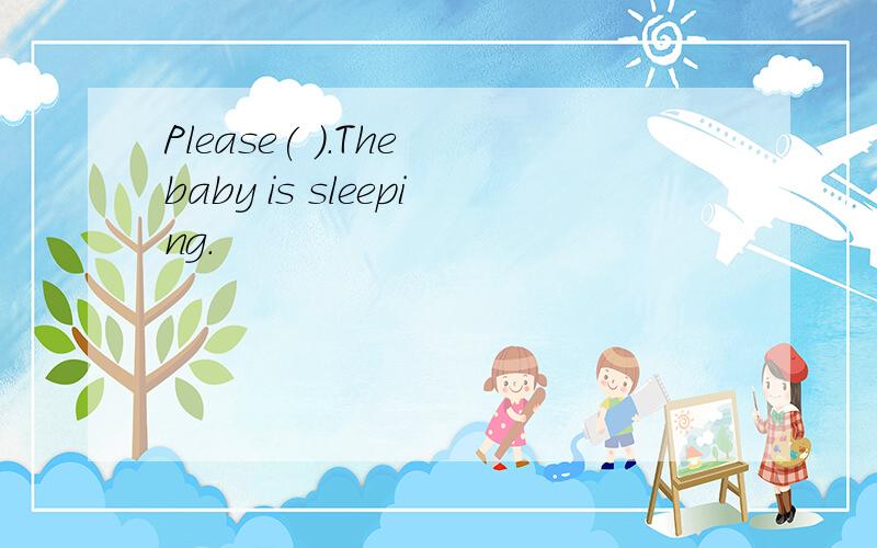 Please( ).The baby is sleeping.