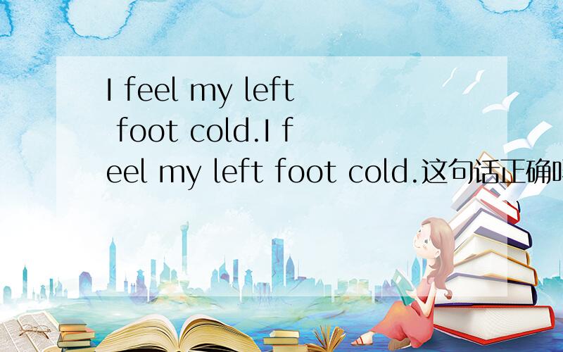 I feel my left foot cold.I feel my left foot cold.这句话正确吗?,cold 这里是做 left foot 宾补?有这样的用法么?我也没怎么见过，呵呵。百度知道也是看别人回答的一句话。