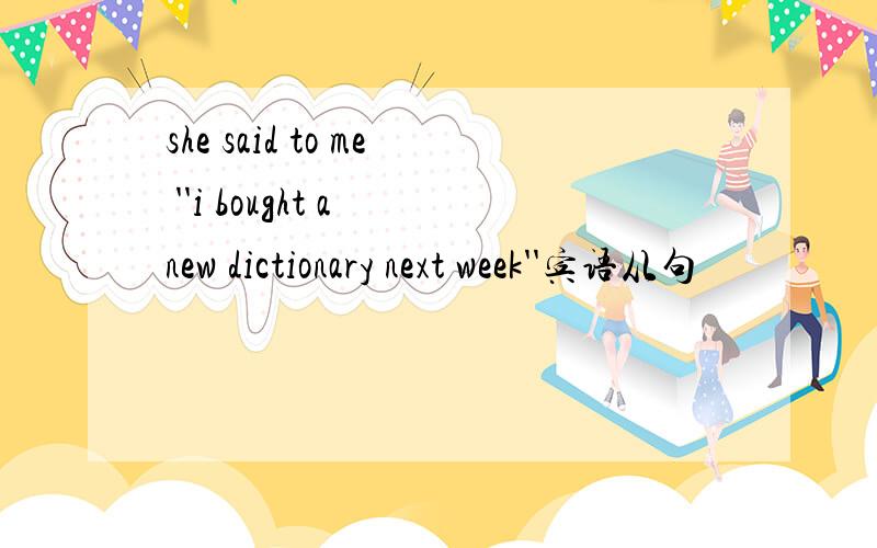 she said to me ''i bought a new dictionary next week''宾语从句