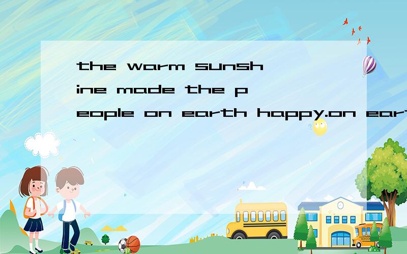 the warm sunshine made the people on earth happy.on earth可以放到happy后面么 也修饰people