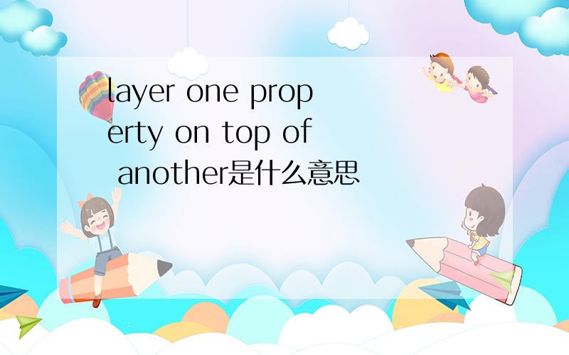 layer one property on top of another是什么意思