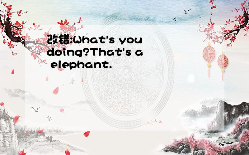 改错:What's you doing?That's a elephant.