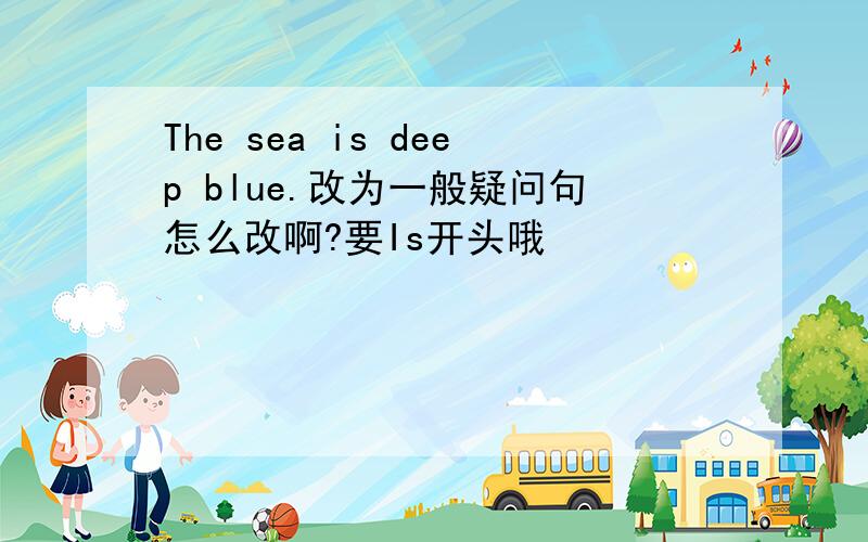 The sea is deep blue.改为一般疑问句怎么改啊?要Is开头哦