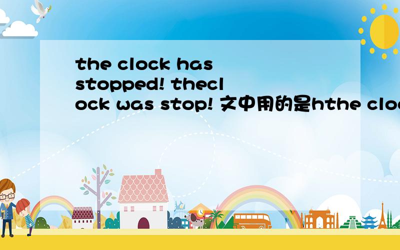 the clock has stopped! theclock was stop! 文中用的是hthe clock has stopped!theclock was stop!文中用的是has 那能否改成第二句中的was呢?