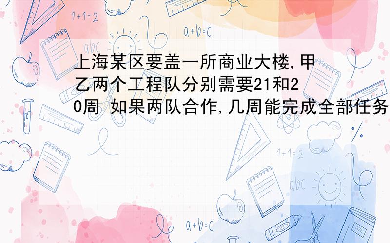 上海某区要盖一所商业大楼,甲乙两个工程队分别需要21和20周 如果两队合作,几周能完成全部任务