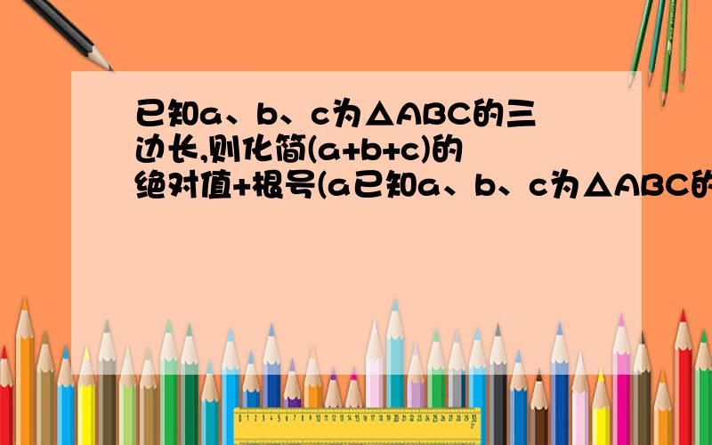 已知a、b、c为△ABC的三边长,则化简(a+b+c)的绝对值+根号(a已知a、b、c为△ABC的三边长,则化简 |a+b+c|+根号（a-b-c）