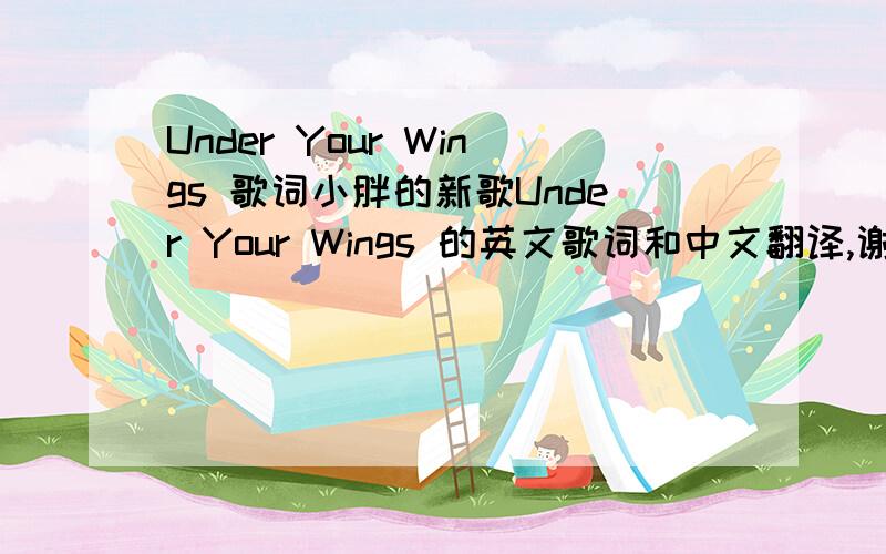 Under Your Wings 歌词小胖的新歌Under Your Wings 的英文歌词和中文翻译,谢谢了!