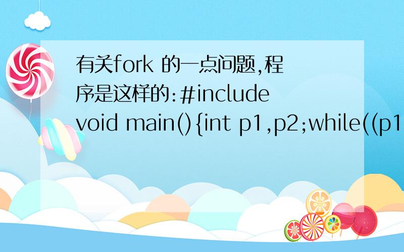 有关fork 的一点问题,程序是这样的:#includevoid main(){int p1,p2;while((p1=fork())==-1);if(i==0)putchar('a');else {while(p2=fork()==-1);if(p2==0)putchar('b');else putchar('a');}}对于while 语句,我的理解是:当条件成立时,转向