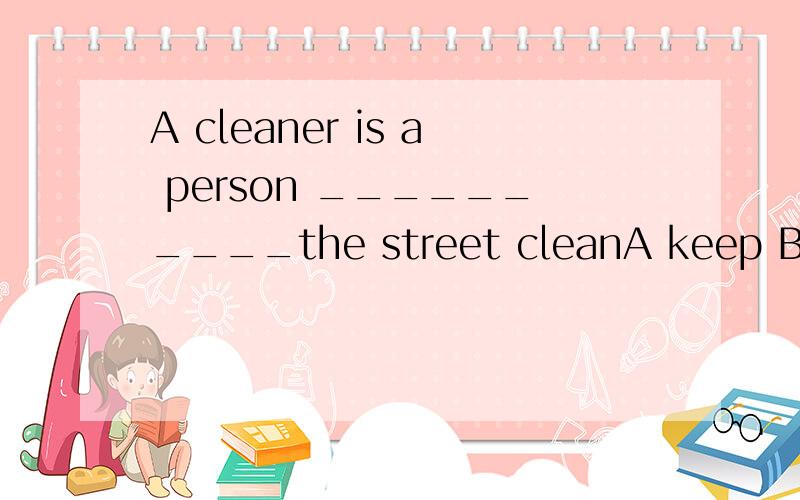 A cleaner is a person __________the street cleanA keep B keeping C kept D be kept