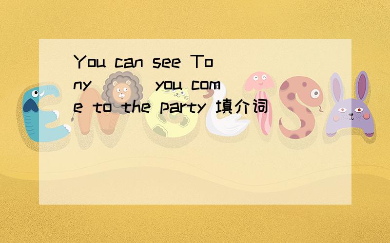 You can see Tony ( ) you come to the party 填介词