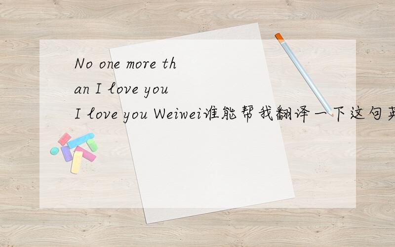 No one more than I love you I love you Weiwei谁能帮我翻译一下这句英文的中文意思是什么意思呀?谢谢