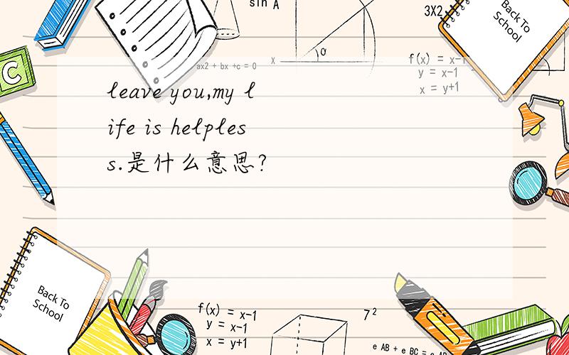 leave you,my life is helpless.是什么意思?