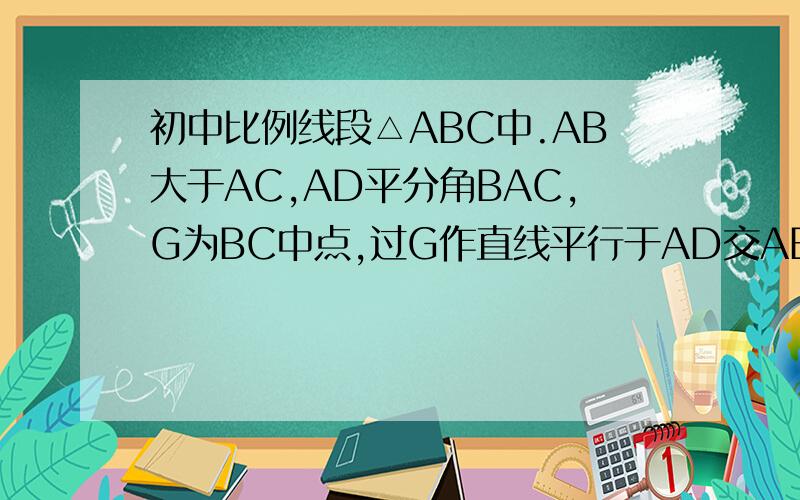 初中比例线段△ABC中.AB大于AC,AD平分角BAC,G为BC中点,过G作直线平行于AD交AB于e,AC延长线于F.求证：BE=CF=(AB+AC)/2BE=AB*BG/BD=AB*（AB+AC）/2]/AB？