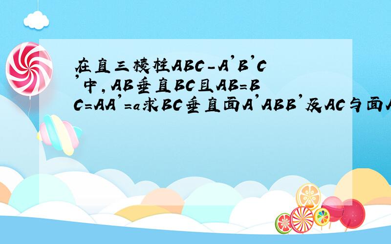 在直三棱柱ABC-A'B'C'中,AB垂直BC且AB＝BC＝AA'＝a求BC垂直面A'ABB'及AC与面A'BC的成角