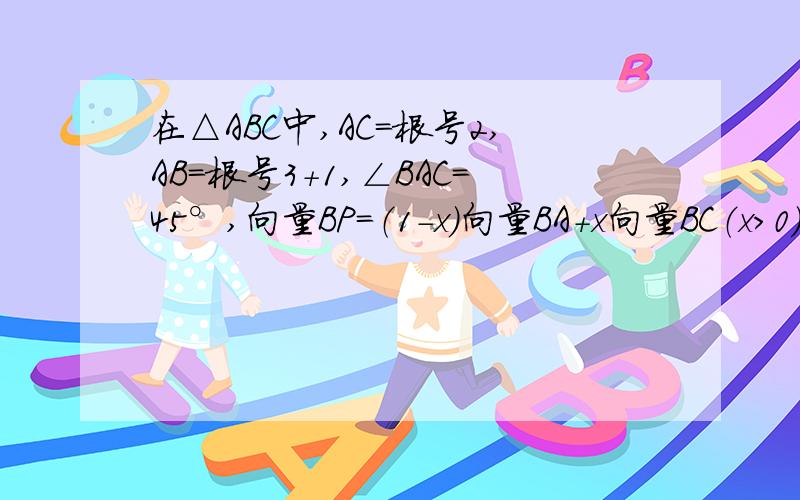 在△ABC中,AC=根号2,AB=根号3+1,∠BAC=45°,向量BP=（1-x）向量BA+x向量BC（x＞0）,AP=根号2/2.（1）求向量BA向量AC的积的值（2）求实数x的值.（3）若向量BQ=1/4向量BC,AQ与BP交于M,向量AM=μ向量MQ,求实数μ