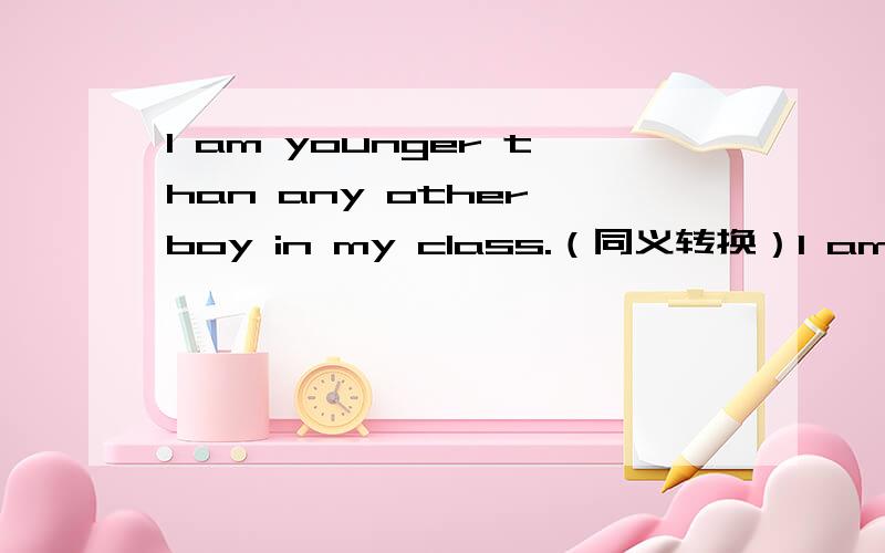 I am younger than any other boy in my class.（同义转换）I am____ ____ ____in my class.
