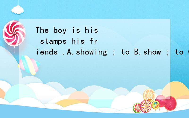 The boy is his stamps his friends .A.showing ; to B.show ; to C.showing ; for 选什么?