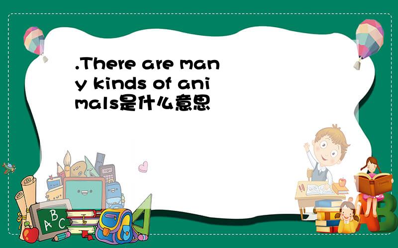 .There are many kinds of animals是什么意思