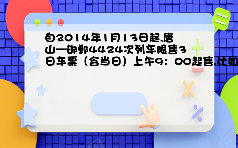 自2014年1月13日起,唐山—邯郸4424次列车限售3日车票（含当日）上午9：00起售.比如,如果要买20号的票,得到什么时候才能订票?