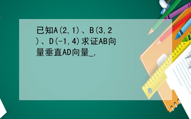 已知A(2,1)、B(3,2)、D(-1,4)求证AB向量垂直AD向量_,