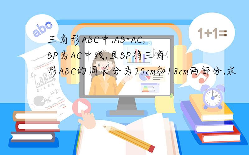 三角形ABC中,AB=AC,BP为AC中线,且BP将三角形ABC的周长分为20cm和18cm两部分,求