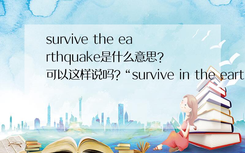 survive the earthquake是什么意思?可以这样说吗?“survive in the earthquake”多一个“in ”,句意有什么不一样吗？