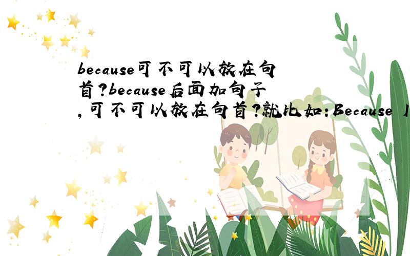 because可不可以放在句首?because后面加句子,可不可以放在句首?就比如:Because I love you,I will never forget you.这样说成不成立?