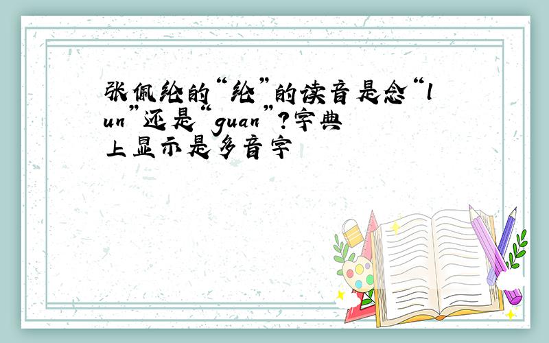 张佩纶的“纶”的读音是念“lun”还是“guan”?字典上显示是多音字
