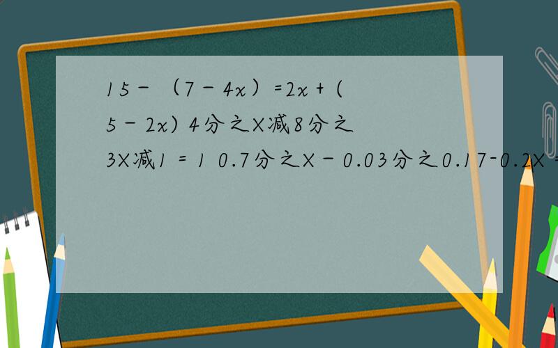 15－（7－4x）=2x＋(5－2x) 4分之X减8分之3X减1＝1 0.7分之X－0.03分之0.17-0.2X＝1