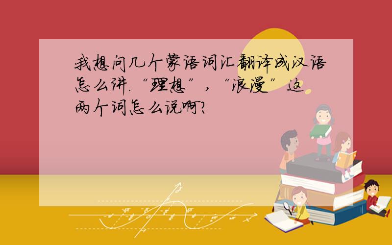 我想问几个蒙语词汇翻译成汉语怎么讲.“理想”,“浪漫”这两个词怎么说啊?