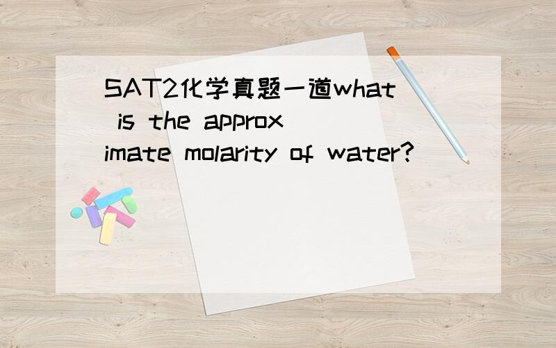 SAT2化学真题一道what is the approximate molarity of water?