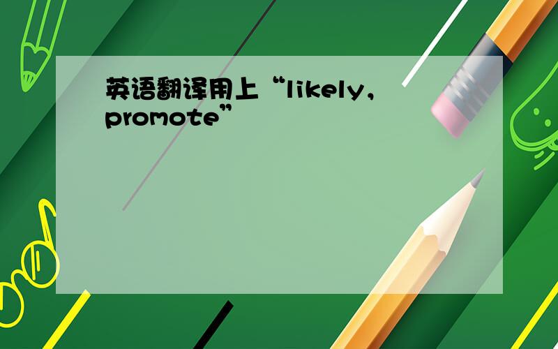 英语翻译用上“likely，promote”