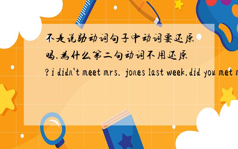 不是说助动词句子中动词要还原吗.为什么第二句动词不用还原?i didn't meet mrs. jones last week.did you met mrs. jones last week?