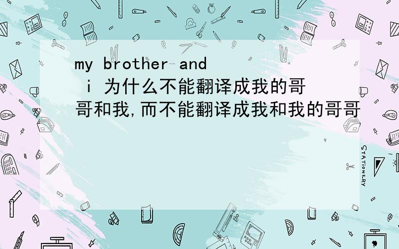 my brother and i 为什么不能翻译成我的哥哥和我,而不能翻译成我和我的哥哥