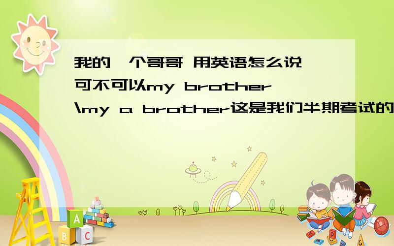 我的一个哥哥 用英语怎么说 可不可以my brother\my a brother这是我们半期考试的一道题 它就说是 我的一个兄弟 翻译成英文 我写的是my brother 算不算错？