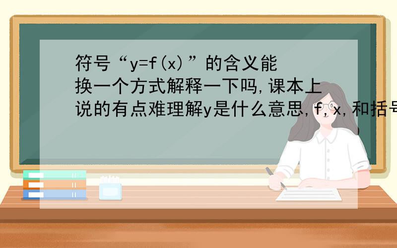 符号“y=f(x)”的含义能换一个方式解释一下吗,课本上说的有点难理解y是什么意思,f,x,和括号是什么意思