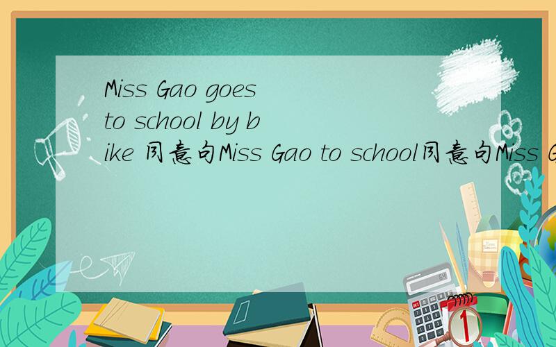 Miss Gao goes to school by bike 同意句Miss Gao to school同意句Miss Gao _____to school