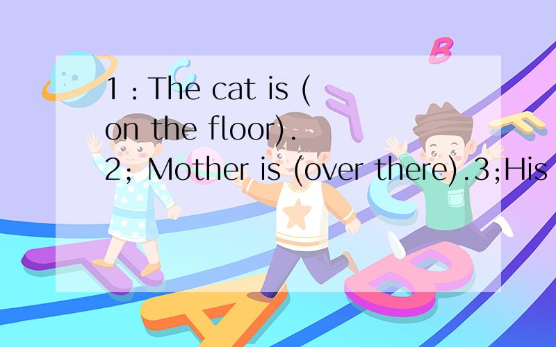 1：The cat is (on the floor).2；Mother is (over there).3;His brother's name is (Mike）.