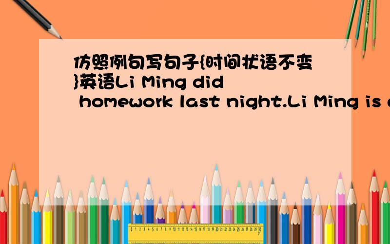 仿照例句写句子{时间状语不变}英语Li Ming did homework last night.Li Ming is does his homework every after-noon