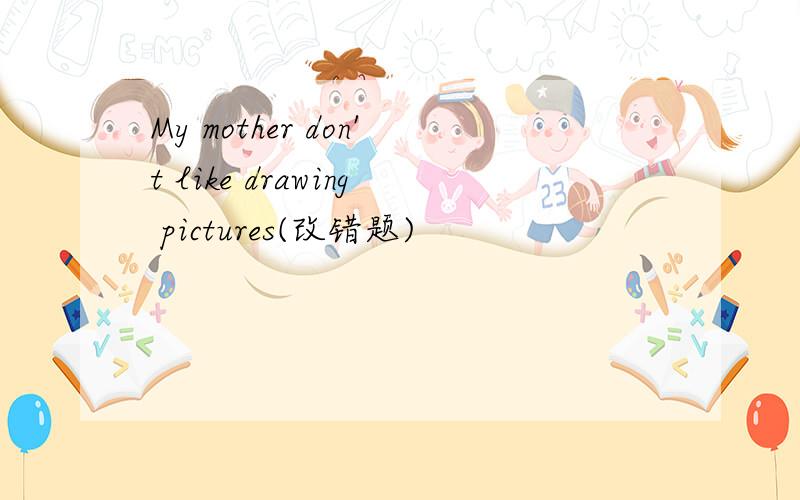 My mother don't like drawing pictures(改错题)