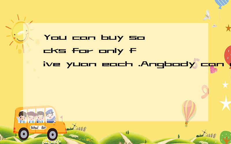 You can buy socks for only five yuan each .Angbody can afford our prices.做特殊疑问句 急each和 ANYbody是断开的两个句子
