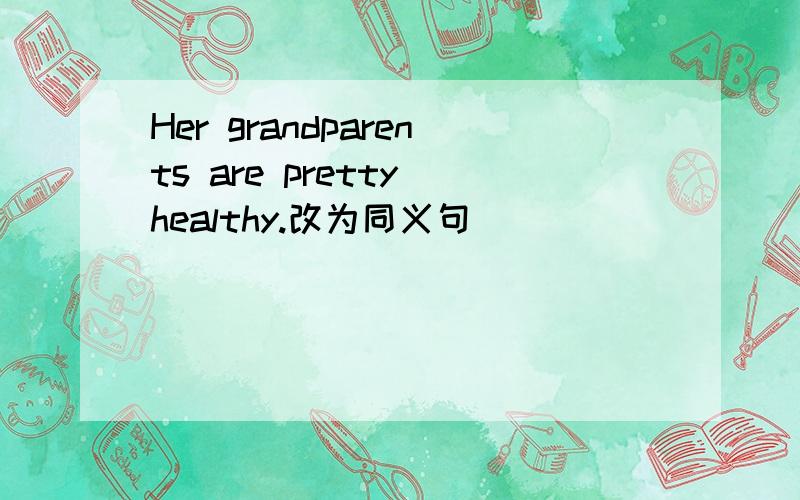 Her grandparents are pretty healthy.改为同义句
