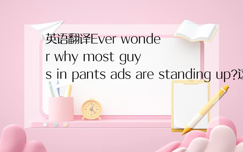 英语翻译Ever wonder why most guys in pants ads are standing up?这是为裤子做广告的一句广告语