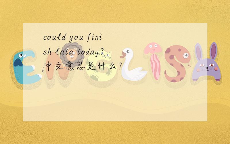 could you finish lata today?中文意思是什么?