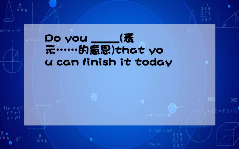 Do you _____(表示……的意思)that you can finish it today