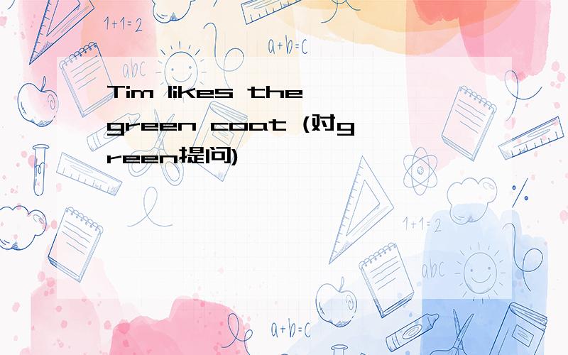 Tim likes the green coat (对green提问)
