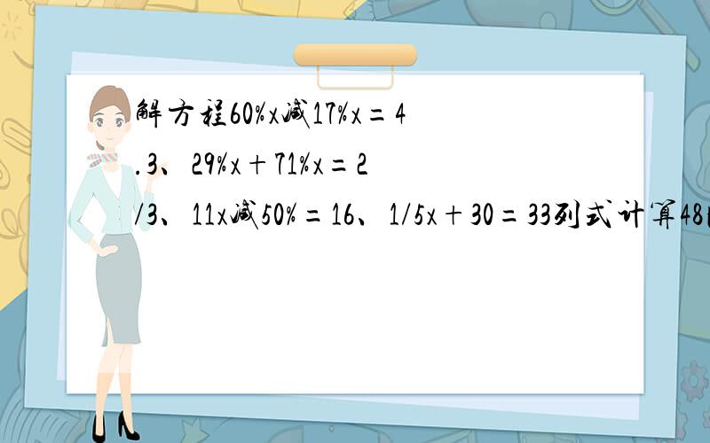 解方程60%x减17%x=4.3、29%x+71%x=2/3、11x减50%=16、1/5x+30=33列式计算48比一个数的40%多12求这个数.一个数的5/8是25这个数的60%是多少
