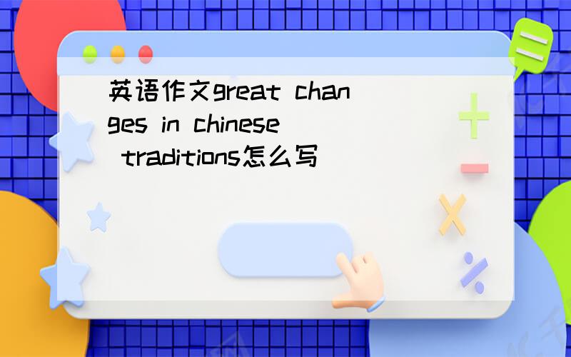 英语作文great changes in chinese traditions怎么写